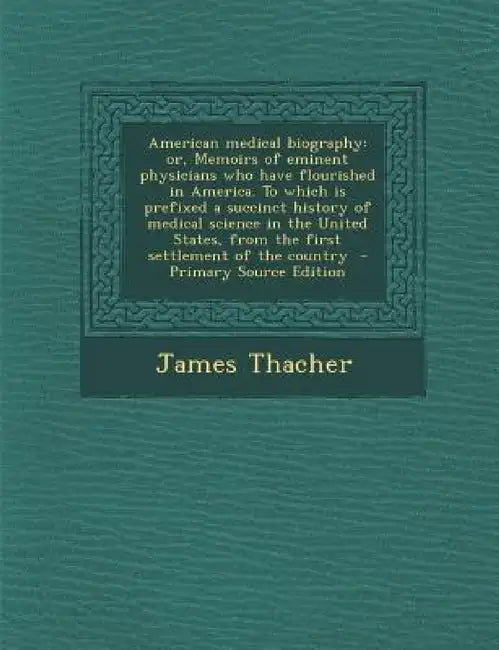 American medical biography: or, Memoirs of eminent physicians who have flourished in America. To which is prefixed a succinct history of medical s by James Thacher
