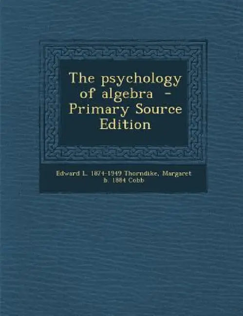 The psychology of algebra - Primary Source Edition by Edward L. 1874-1949 Thorndike, Margaret B. 1884 Cobb