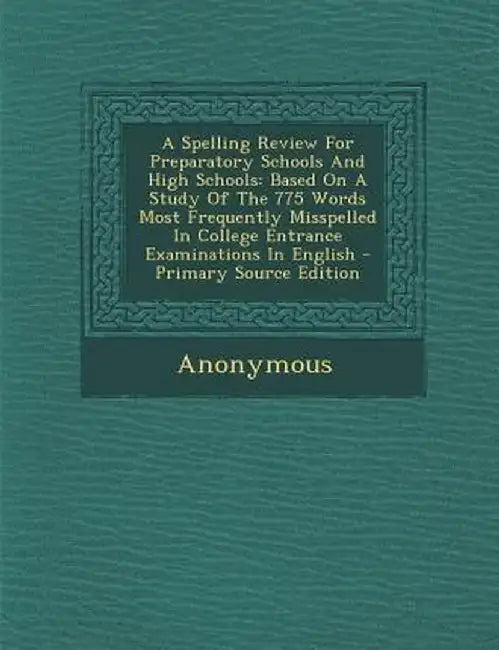 A Spelling Review for Preparatory Schools and High Schools: Based on a Study of the 775 Words Most Frequently Misspelled in College Entrance Examinati by Anonymous