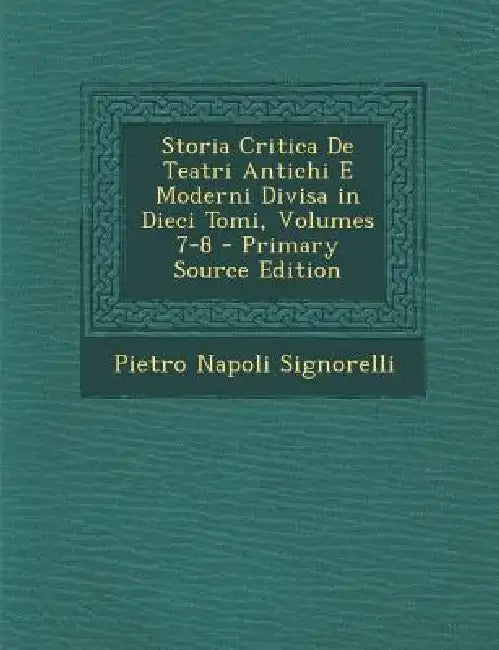 Storia Critica De Teatri Antichi E Moderni Divisa in Dieci Tomi, Volumes 7-8 by Pietro Napoli Signorelli