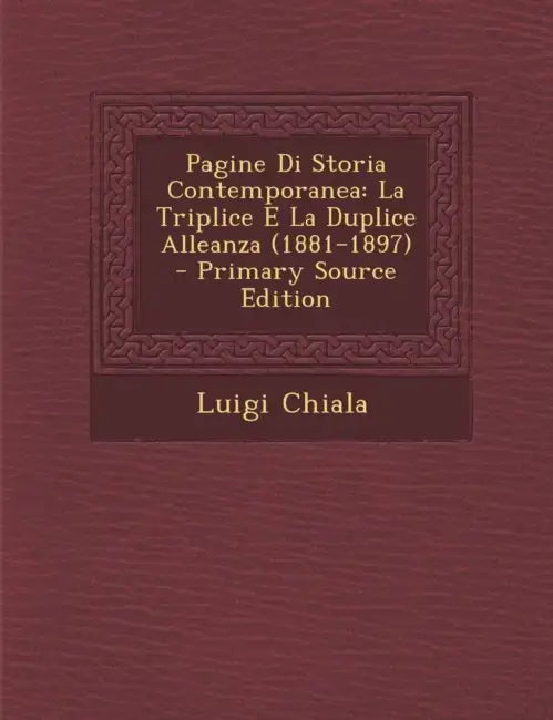 Pagine Di Storia Contemporanea: La Triplice E La Duplice Alleanza (1881-1897) by Luigi Chiala
