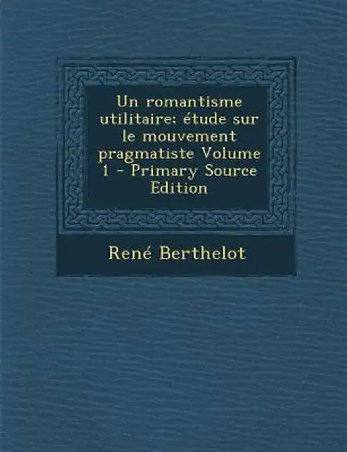 Un Romantisme Utilitaire; Etude Sur Le Mouvement Pragmatiste Volume 1 by Rene Berthelot