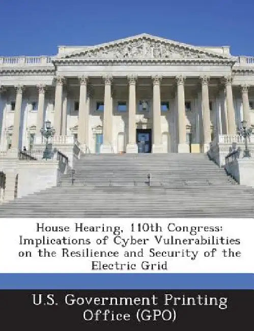 House Hearing, 110th Congress: Implications of Cyber Vulnerabilities on the Resilience and Security of the Electric Grid by U. S. Government Printing Office (Gpo)