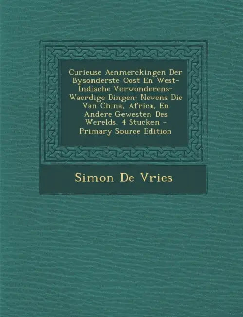 Curieuse Aenmerckingen Der Bysonderste Oost En West-Indische Verwonderens-Waerdige Dingen: Nevens Die Van China, Africa, En Andere Gewesten Des Wereld by Simon De Vries