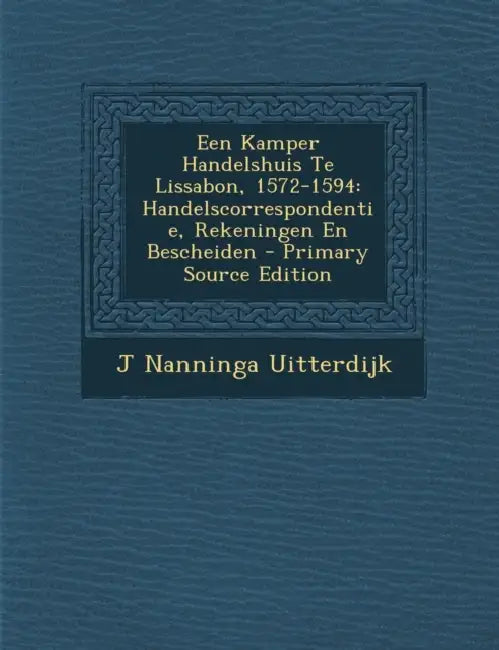 Een Kamper Handelshuis Te Lissabon, 1572-1594: Handelscorrespondentie, Rekeningen En Bescheiden by J. Nanninga Uitterdijk