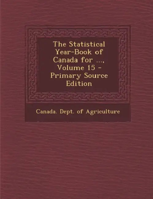The Statistical Year-Book of Canada for ...; Volume 15 by Canada Dept of Agriculture