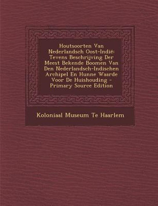 Houtsoorten Van Nederlandsch Oost-Indie: Tevens Beschrijving Der Meest Bekende Boomen Van Den Nederlandsch-Indischen Archipel En Hunne Waarde Voor de by Koloniaal Museum Te Haarlem