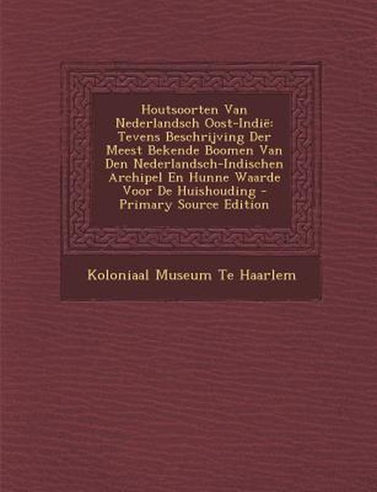 Houtsoorten Van Nederlandsch Oost-Indie: Tevens Beschrijving Der Meest Bekende Boomen Van Den Nederlandsch-Indischen Archipel En Hunne Waarde Voor de by Koloniaal Museum Te Haarlem