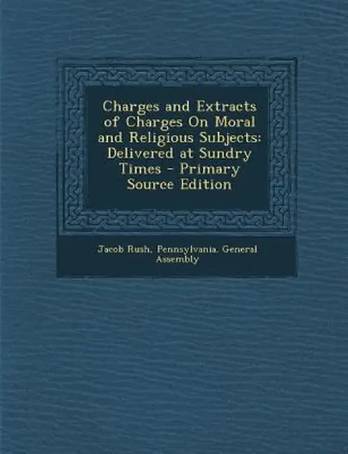 Charges and Extracts of Charges on Moral and Religious Subjects: Delivered at Sundry Times by Jacob Rush