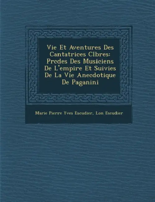 Vie Et Aventures Des Cantatrices C L Bres: PR C D Es Des Musiciens de L'Empire Et Suivies de La Vie Anecdotique de Paganini by L. on Escudier, Marie Pierre Yves Escudier