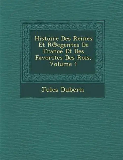 Histoire Des Reines Et R Egentes de France Et Des Favorites Des Rois, Volume 1 by Jules Dubern