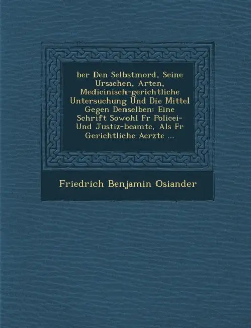 Ber Den Selbstmord, Seine Ursachen, Arten, Medicinisch-Gerichtliche Untersuchung Und Die Mittel Gegen Denselben: Eine Schrift Sowohl Fur Policei- Und by Friedrich Benjamin Osiander