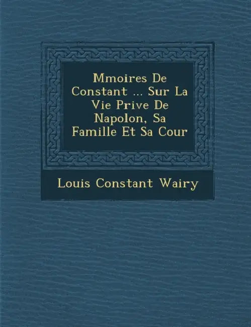 M�moires De Constant ... Sur La Vie Priv�e De Napol�on, Sa Famille Et Sa Cour by Louis Constant Wairy