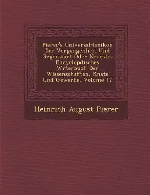 Pierer's Universal-lexikon Der Vergangenheit Und Gegenwart Oder Neuestes Encyclop�disches W�rterbuch Der Wissenschaften, K�nste U by Heinrich August Pierer