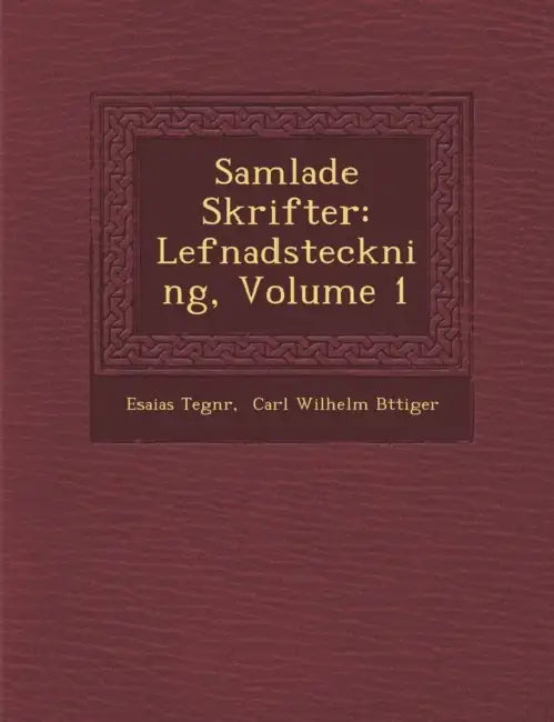 Samlade Skrifter: Lefnadsteckning, Volume 1 by Esaias Tegn�r, Carl Wilhelm B�ttiger