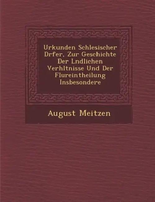 Urkunden Schlesischer D�rfer, Zur Geschichte Der L�ndlichen Verh�ltnisse Und Der Flureintheilung Insbesondere by August Meitzen