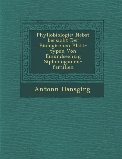 Phyllobiologie: Nebst �bersicht Der Biologischen Blatt-typen Von Einundsechzig Siphonogamen-familien by Anton�n Hansgirg