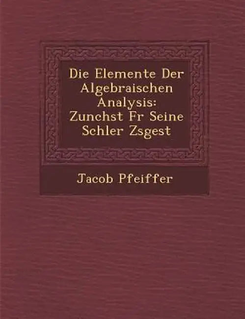 Die Elemente Der Algebraischen Analysis: Zun Chst Fur Seine Sch Ler Zsgest by Jacob Pfeiffer