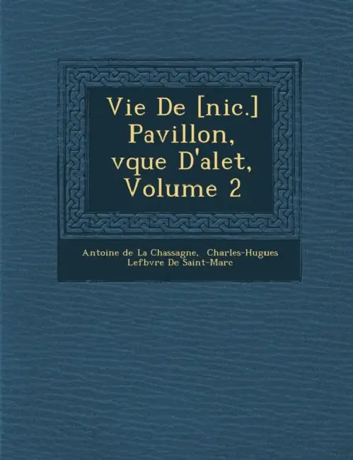 Vie de [Nic.] Pavillon, V Que D'Alet, Volume 2 by Antoine De La Chassagne, Charles-Hugues Lef Bvre de Saint-Marc