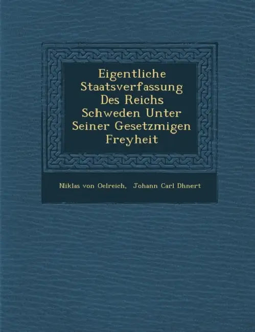 Eigentliche Staatsverfassung Des Reichs Schweden Unter Seiner Gesetzm��igen Freyheit by Niklas Von Oelreich, Johann Carl D�hnert