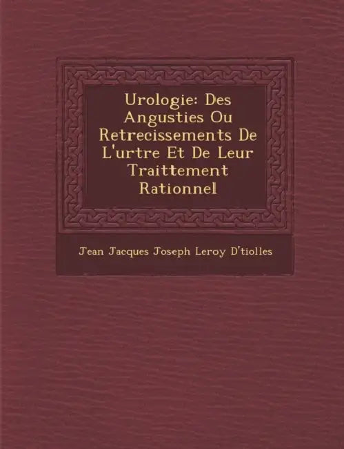Urologie: Des Angusties Ou Retrecissements de L'Ur Tre Et de Leur Traittement Rationnel by Jean Jacques Joseph Leroy D' Tiolles