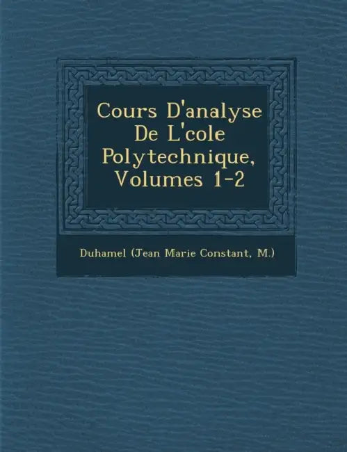 Cours D'analyse De L'�cole Polytechnique, Volumes 1-2 by M. ). Duhamel (Jean Marie Constant