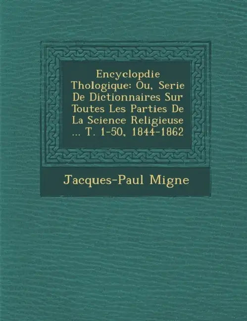 Encyclop�die Th�ologique: Ou, Serie De Dictionnaires Sur Toutes Les Parties De La Science Religieuse ... T. 1-50, 1844-1862 by Jacques-Paul Migne