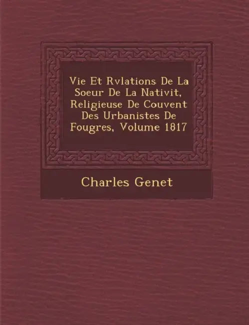 Vie Et R�v�lations De La Soeur De La Nativit�, Religieuse De Couvent Des Urbanistes De Foug�res, Volume 1817 by Charles Genet