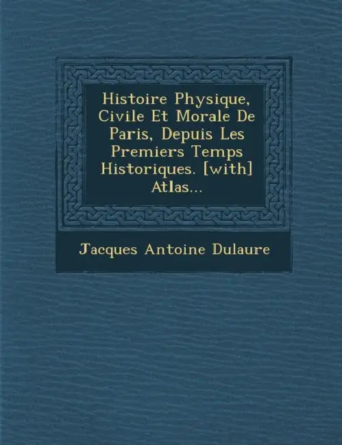 Histoire Physique, Civile Et Morale De Paris, Depuis Les Premiers Temps Historiques. [with] Atlas... by Jacques Antoine Dulaure