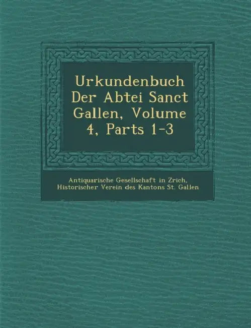 Urkundenbuch Der Abtei Sanct Gallen, Volume 4, Parts 1-3 by Antiquarische Gesellschaft in Z. Rich, Historischer Verein Des Kantons St Gall