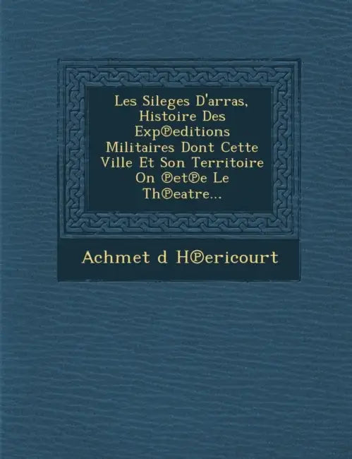 Les Sileges D'Arras, Histoire Des Exp Editions Militaires Dont Cette Ville Et Son Territoire on Et E Le Th Eatre... by Achmet D. H. Ericourt