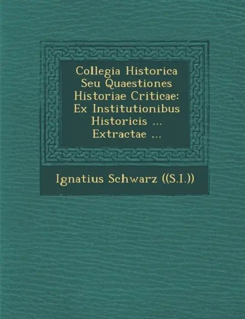 Collegia Historica Seu Quaestiones Historiae Criticae: Ex Institutionibus Historicis ... Extractae ... by Ignatius Schwarz ((S I. ))