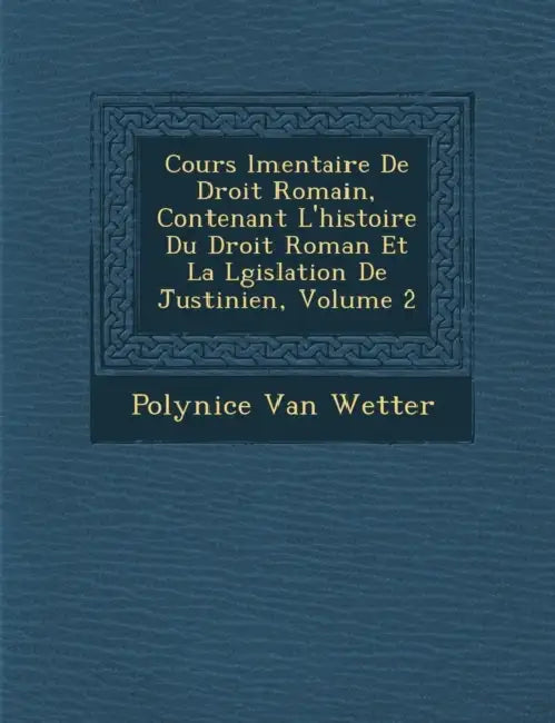 Cours �l�mentaire De Droit Romain, Contenant L'histoire Du Droit Roman Et La L�gislation De Justinien, Volume 2 by Polynice Van Wetter