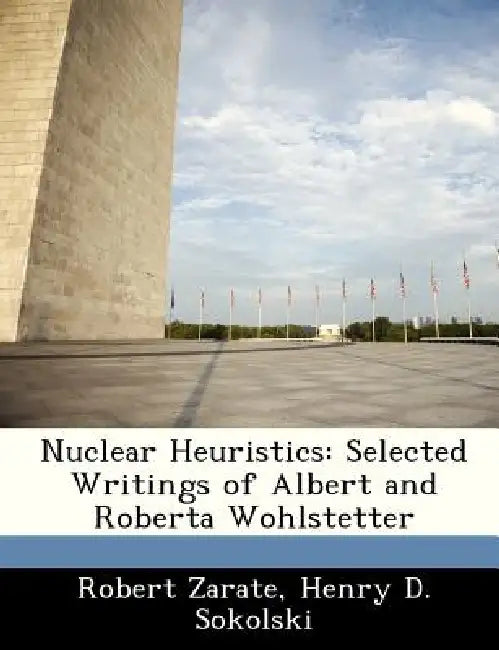 Nuclear Heuristics: Selected Writings of Albert and Roberta Wohlstetter by Robert Zarate, Henry D. Sokolski