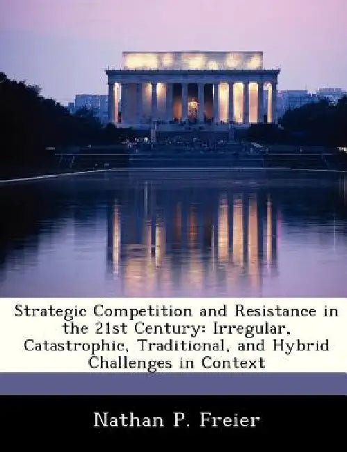 Strategic Competition and Resistance in the 21st Century: Irregular, Catastrophic, Traditional, and Hybrid Challenges in Context by Nathan P. Freier