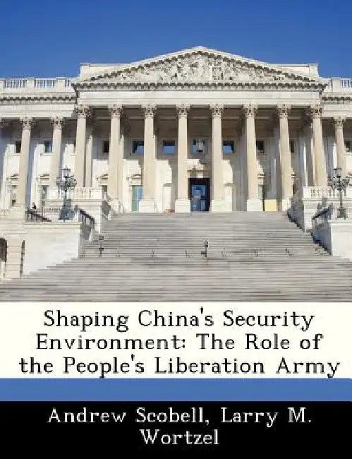 Shaping China's Security Environment: The Role of the People's Liberation Army by Andrew Scobell, Larry M. Wortzel