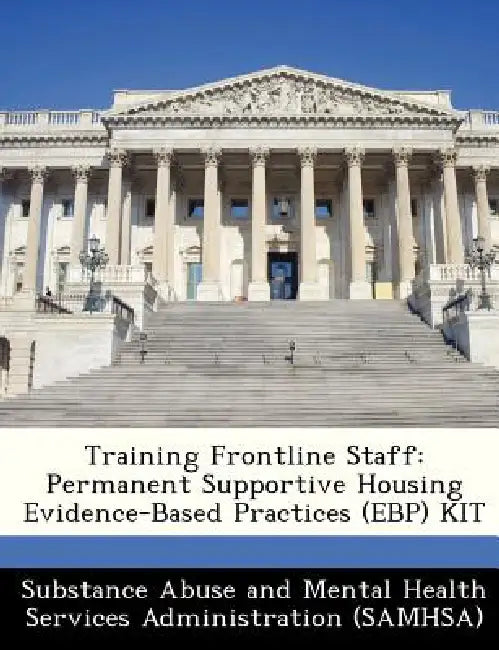 Training Frontline Staff: Permanent Supportive Housing Evidence-Based Practices (Ebp) Kit by Substance Abuse and Mental Health Servic