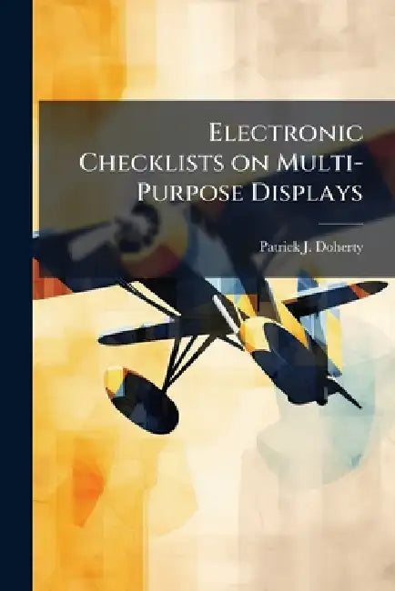 Electronic Checklists on Multi-Purpose Displays: A Better Way for Fighter Pilots to Manage Information and Situational Awareness During Periods of Hig by Patrick J. Doherty