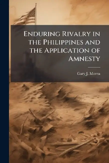 Enduring Rivalry in the Philippines and the Application of Amnesty: Reintegration and Reconciliation by Gary J. Morea