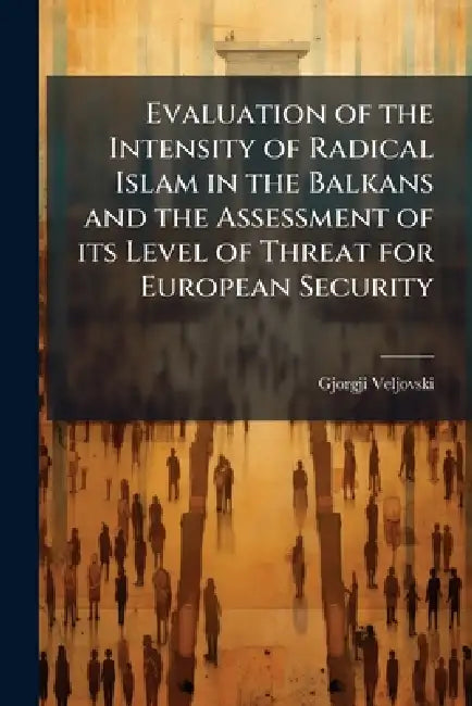 Evaluation of the Intensity of Radical Islam in the Balkans and the Assessment of its Level of Threat for European Security by Gjorgji Veljovski