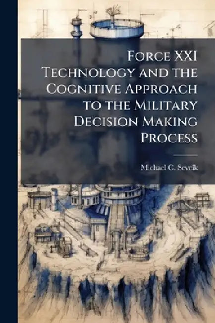 Force XXI Technology and the Cognitive Approach to the Military Decision Making Process by Michael C. Sevcik