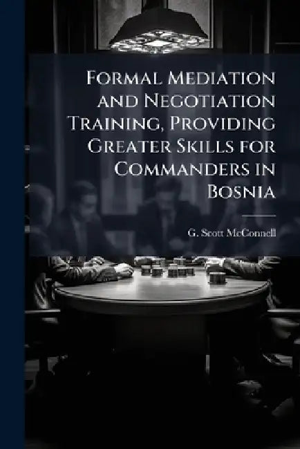 Formal Mediation and Negotiation Training, Providing Greater Skills for Commanders in Bosnia by G. Scott McConnell