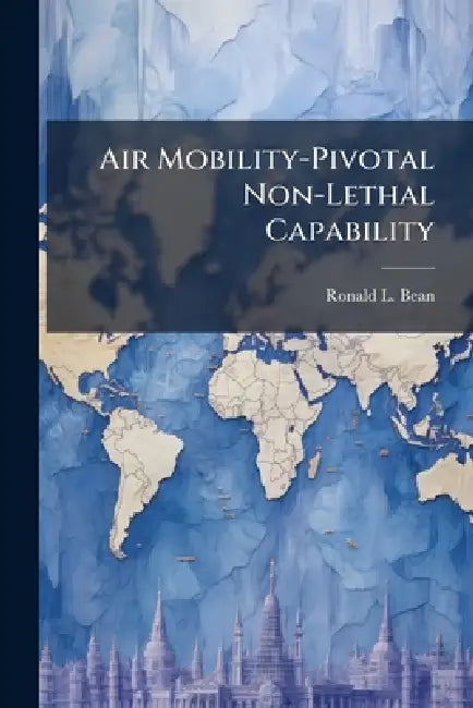 Air Mobility-Pivotal Non-Lethal Capability: Where Are We Going With Peacekeeping? by Ronald L. Bean