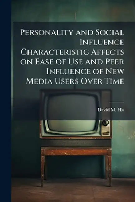 Personality and Social Influence Characteristic Affects on Ease of Use and Peer Influence of New Media Users Over Time by David M. Ho