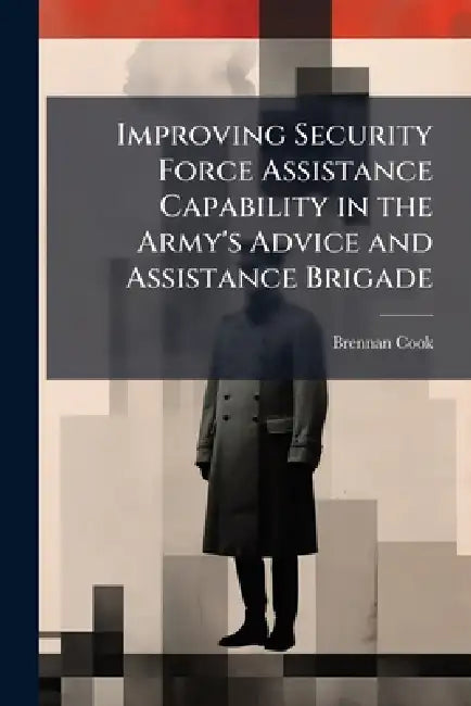 Improving Security Force Assistance Capability in the Army's Advice and Assistance Brigade by Brennan Cook