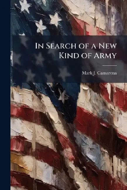 In Search of a New Kind of Army: Nation Building and Occupation by Mark J. Camarena