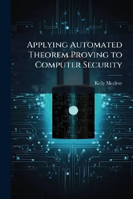 Applying Automated Theorem Proving to Computer Security by Kelly McElroy