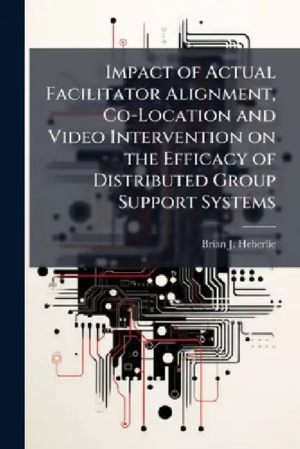 Impact of Actual Facilitator Alignment, Co-Location and Video Intervention on the Efficacy of Distributed Group Support Systems by Brian J. Heberlie