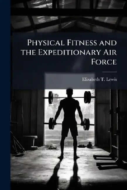 Physical Fitness and the Expeditionary Air Force by Elizabeth T. Lewis