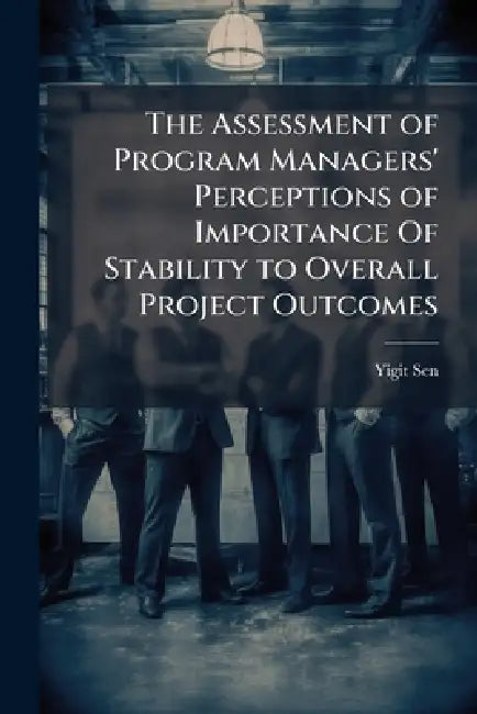 The Assessment of Program Managers' Perceptions of Importance Of Stability to Overall Project Outcomes by Yigit Sen